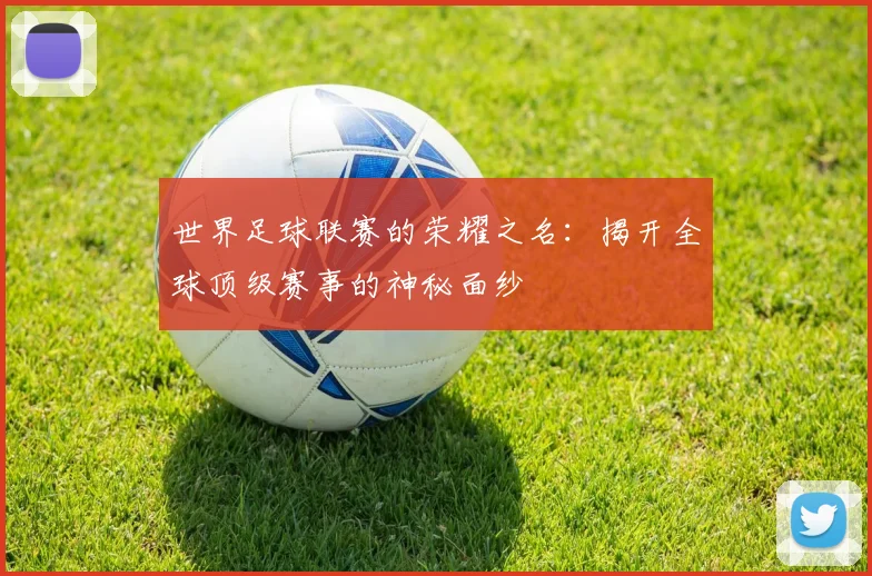 世界足球联赛的荣耀之名:揭开全球顶级赛事的神秘面纱