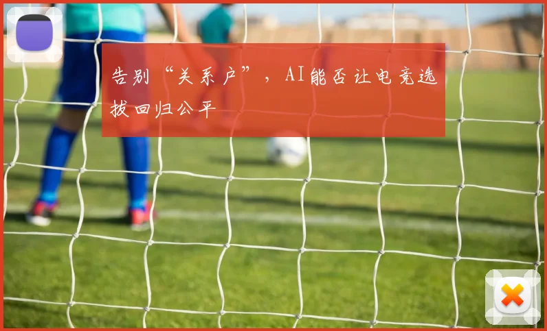 告别“关系户”，AI能否让电竞选拔回归公平