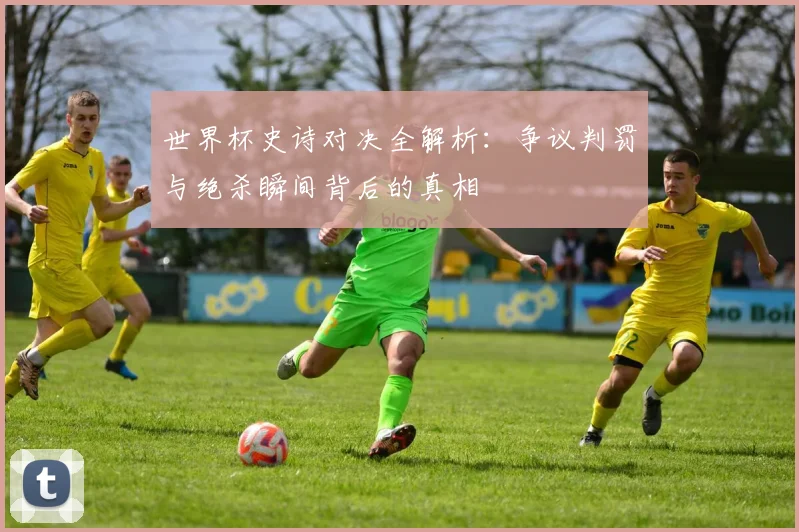 世界杯史诗对决全解析：争议判罚与绝杀瞬间背后的真相