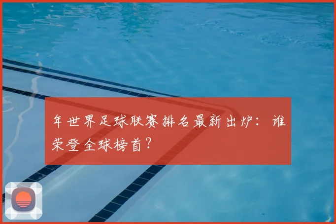 年世界足球联赛排名最新出炉：谁荣登全球榜首？