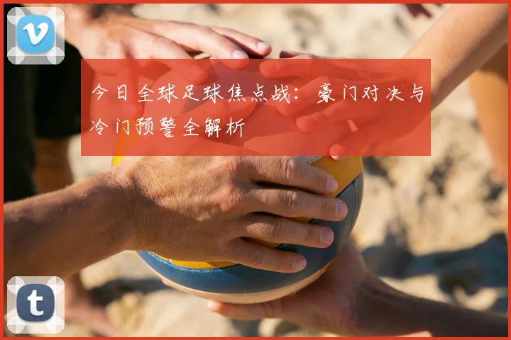 今日全球足球焦点战：豪门对决与冷门预警全解析