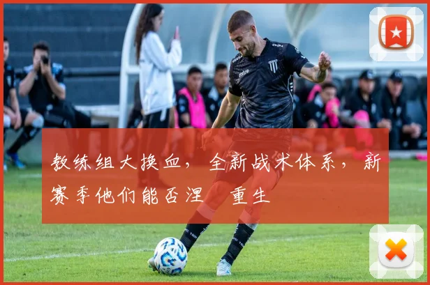 教练组大换血，全新战术体系，新赛季他们能否涅槃重生