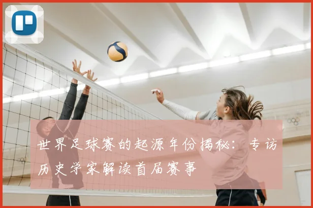 世界足球赛的起源年份揭秘：专访历史学家解读首届赛事