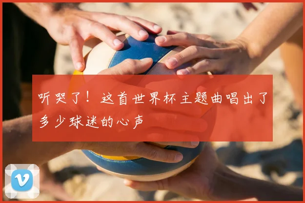 听哭了！这首世界杯主题曲唱出了多少球迷的心声