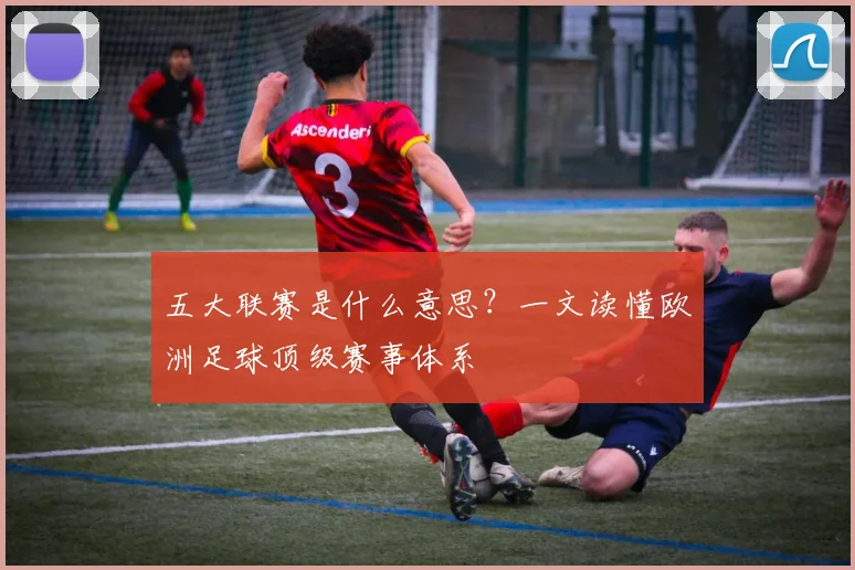 五大联赛是什么意思?一文读懂欧洲足球顶级赛事体系