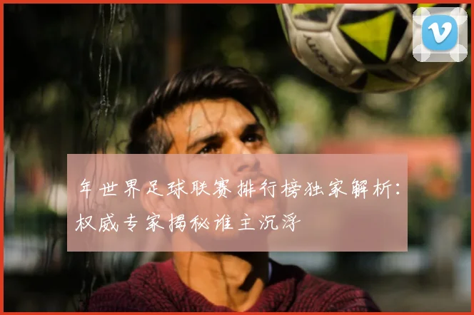 年世界足球联赛排行榜独家解析：权威专家揭秘谁主沉浮