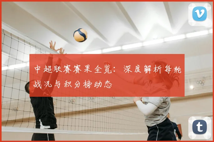 中超联赛赛果全览：深度解析每轮战况与积分榜动态