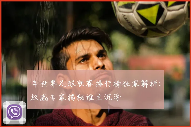 年世界足球联赛排行榜独家解析：权威专家揭秘谁主沉浮