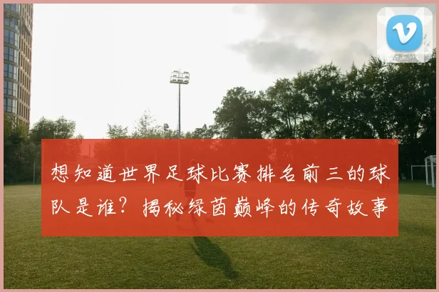 想知道世界足球比赛排名前三的球队是谁?揭秘绿茵巅峰的传奇故事