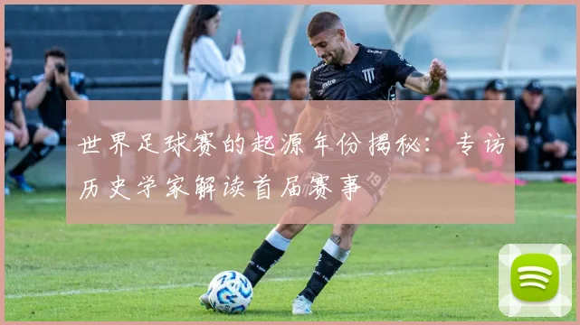 世界足球赛的起源年份揭秘：专访历史学家解读首届赛事