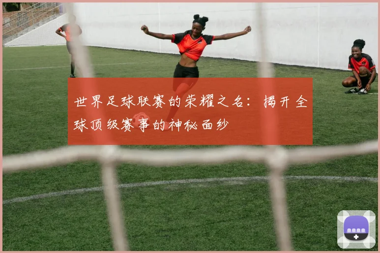 世界足球联赛的荣耀之名：揭开全球顶级赛事的神秘面纱