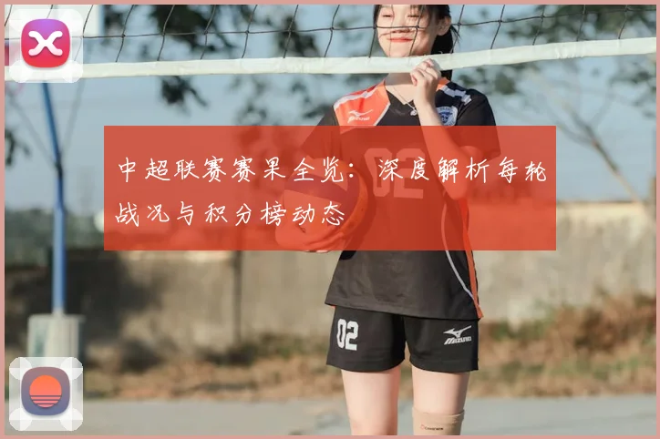 中超联赛赛果全览：深度解析每轮战况与积分榜动态